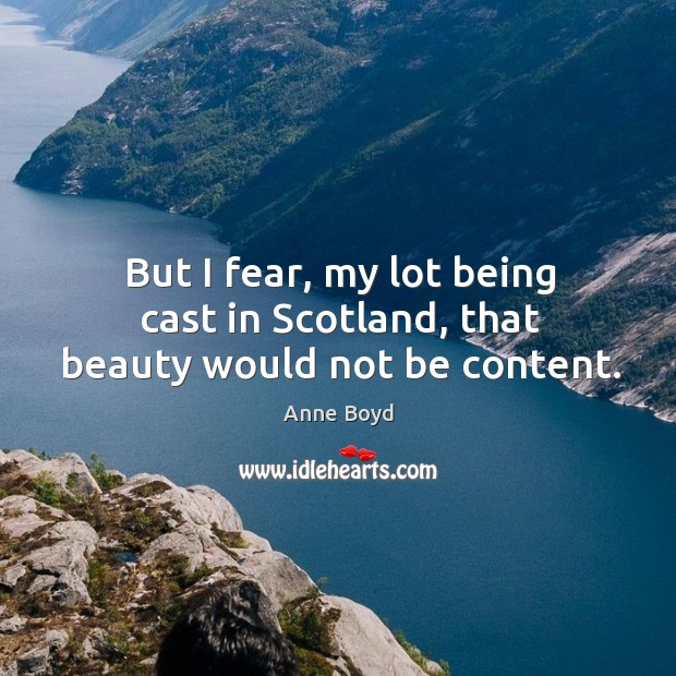 But I fear, my lot being cast in scotland, that beauty would not be content. Anne Boyd Picture Quote