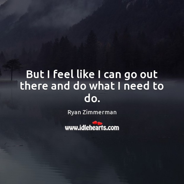 But I feel like I can go out there and do what I need to do. Ryan Zimmerman Picture Quote