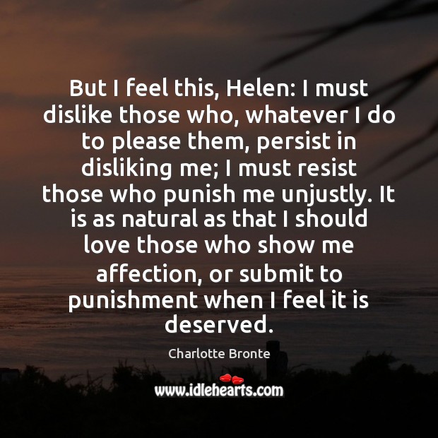 But I feel this, Helen: I must dislike those who, whatever I Charlotte Bronte Picture Quote