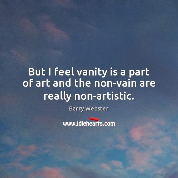 But I feel vanity is a part of art and the non-vain are really non-artistic. Barry Webster Picture Quote