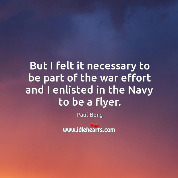 But I felt it necessary to be part of the war effort and I enlisted in the navy to be a flyer. Paul Berg Picture Quote