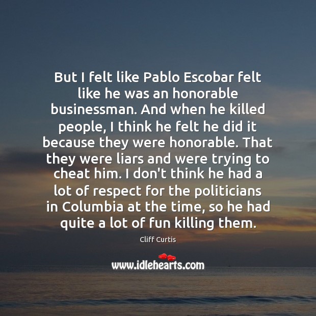 But I felt like Pablo Escobar felt like he was an honorable Cliff Curtis Picture Quote