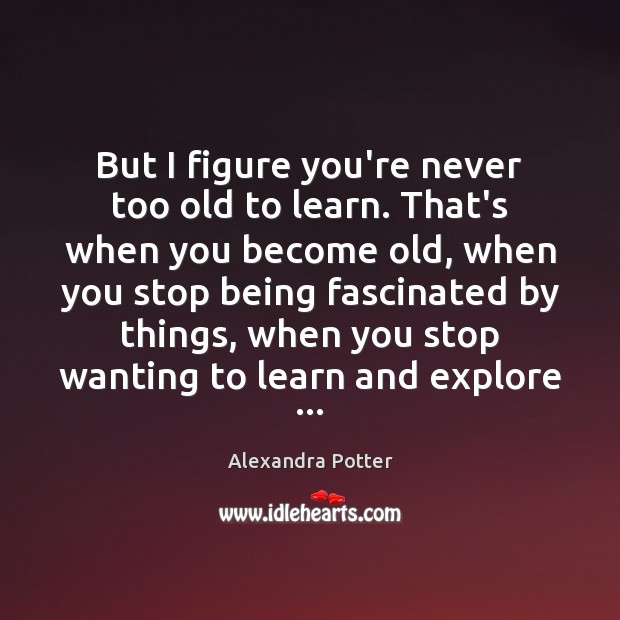 But I figure you’re never too old to learn. That’s when you Alexandra Potter Picture Quote
