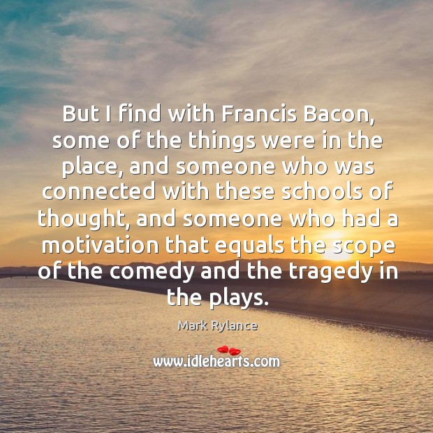 But I find with francis bacon, some of the things were in the place, and someone who was connected Mark Rylance Picture Quote