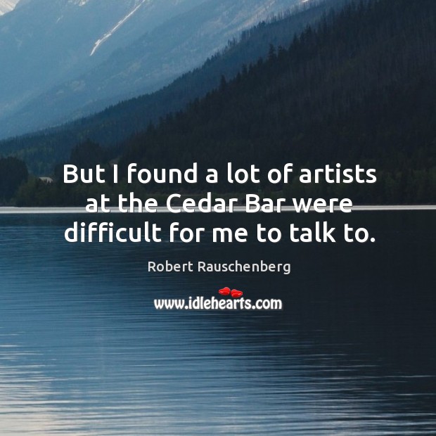 But I found a lot of artists at the cedar bar were difficult for me to talk to. Robert Rauschenberg Picture Quote