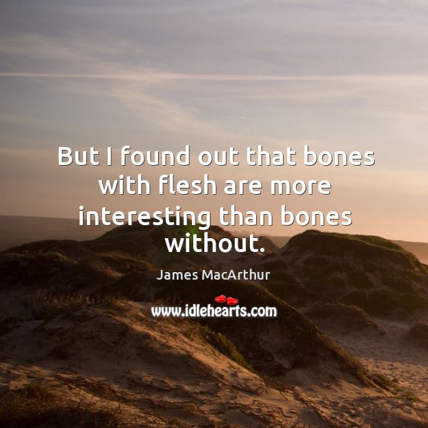 But I found out that bones with flesh are more interesting than bones without. James MacArthur Picture Quote