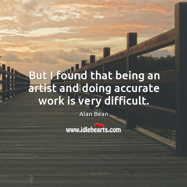 But I found that being an artist and doing accurate work is very difficult. Alan Bean Picture Quote