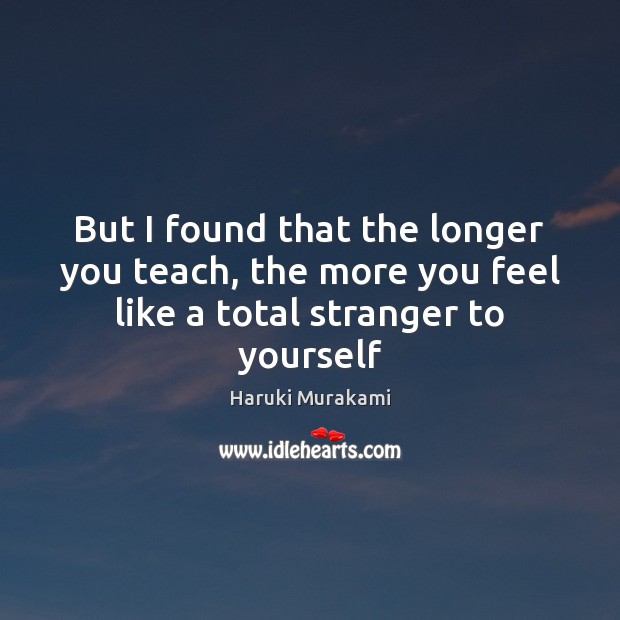 But I found that the longer you teach, the more you feel like a total stranger to yourself Haruki Murakami Picture Quote
