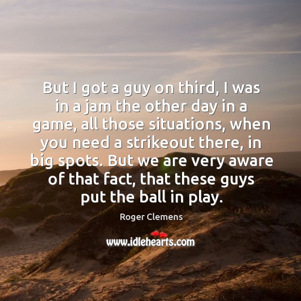 But I got a guy on third, I was in a jam the other day in a game, all those situations Image