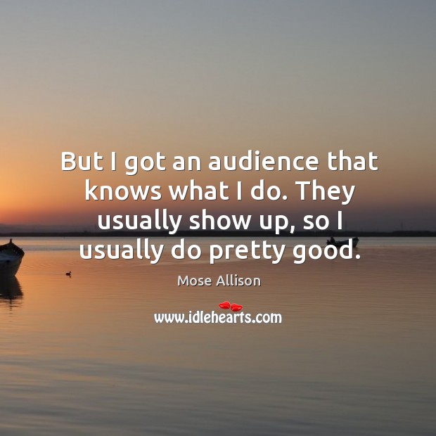 But I got an audience that knows what I do. They usually show up, so I usually do pretty good. Mose Allison Picture Quote