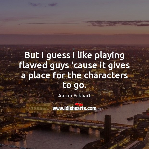 But I guess I like playing flawed guys ’cause it gives a place for the characters to go. Aaron Eckhart Picture Quote