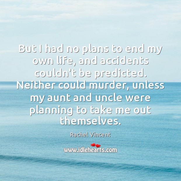 But I had no plans to end my own life, and accidents 