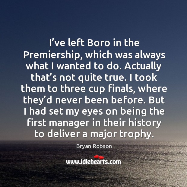 But I had set my eyes on being the first manager in their history to deliver a major trophy. Bryan Robson Picture Quote