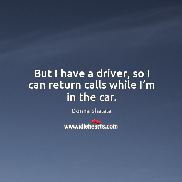 But I have a driver, so I can return calls while I’m in the car. Donna Shalala Picture Quote
