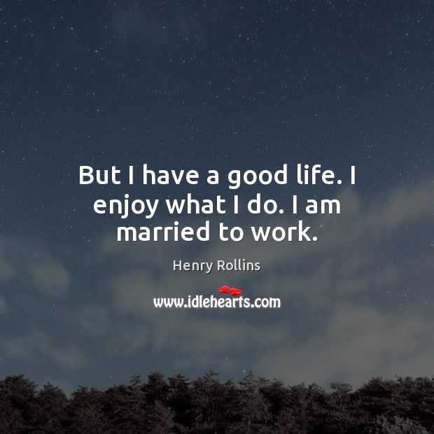 But I have a good life. I enjoy what I do. I am married to work. Image