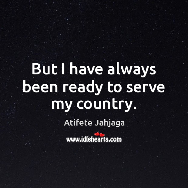 But I have always been ready to serve my country. Image
