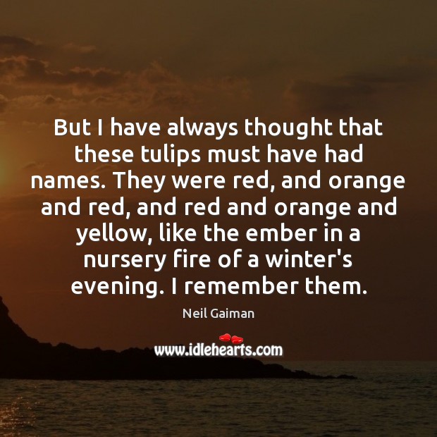 But I have always thought that these tulips must have had names. Neil Gaiman Picture Quote