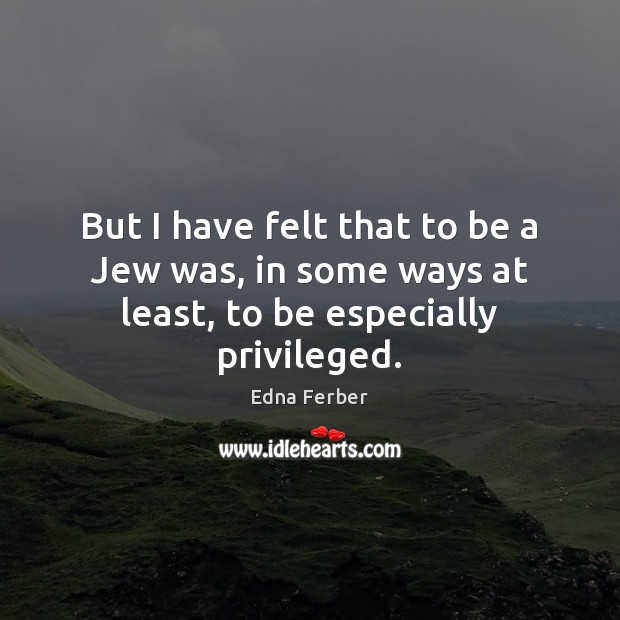 But I have felt that to be a Jew was, in some ways at least, to be especially privileged. Edna Ferber Picture Quote
