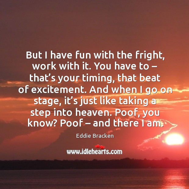 But I have fun with the fright, work with it. You have to – that’s your timing, that beat of excitement. Image