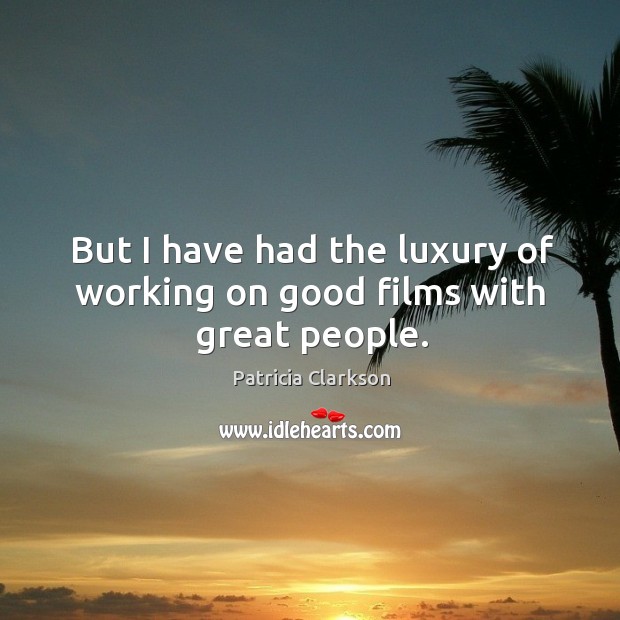 But I have had the luxury of working on good films with great people. Patricia Clarkson Picture Quote