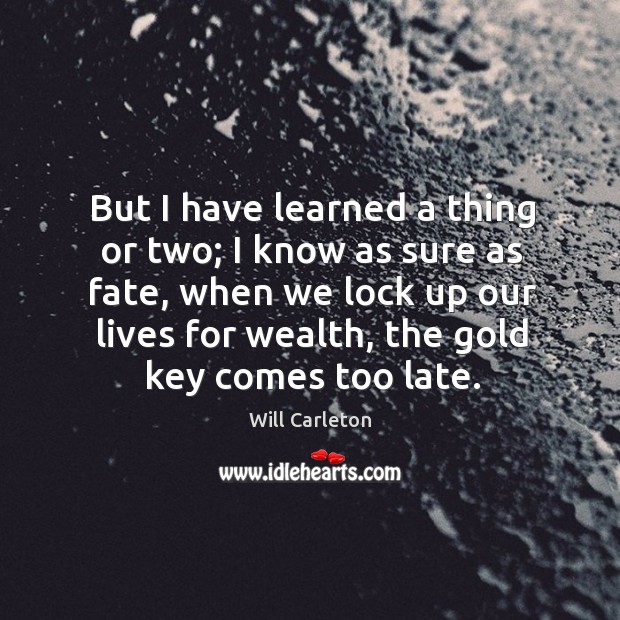 But I have learned a thing or two; I know as sure as fate Will Carleton Picture Quote