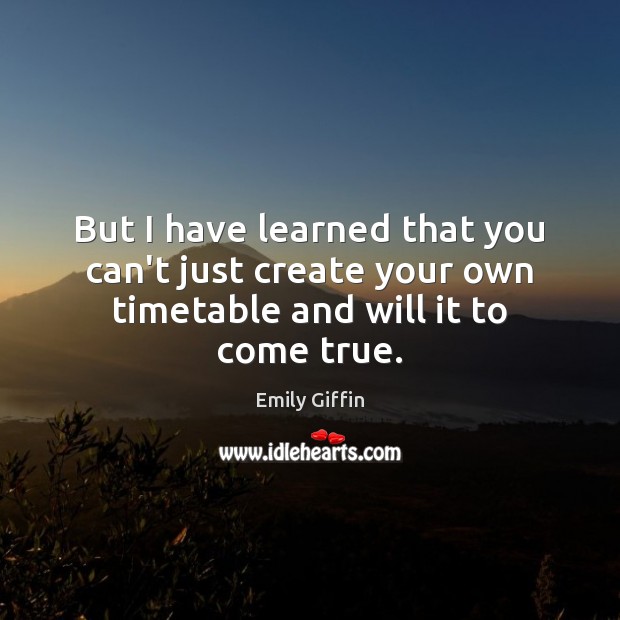 But I have learned that you can’t just create your own timetable and will it to come true. Emily Giffin Picture Quote