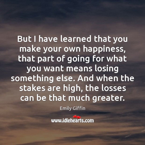 But I have learned that you make your own happiness, that part Emily Giffin Picture Quote