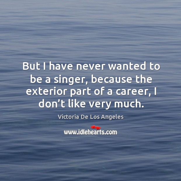 But I have never wanted to be a singer, because the exterior part of a career, I don’t like very much. Victoria De Los Angeles Picture Quote