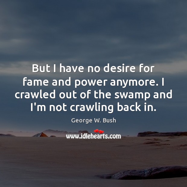 But I have no desire for fame and power anymore. I crawled George W. Bush Picture Quote