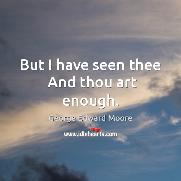 But I have seen thee  And thou art enough. George Edward Moore Picture Quote