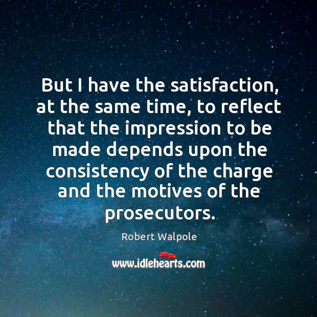 But I have the satisfaction, at the same time Robert Walpole Picture Quote