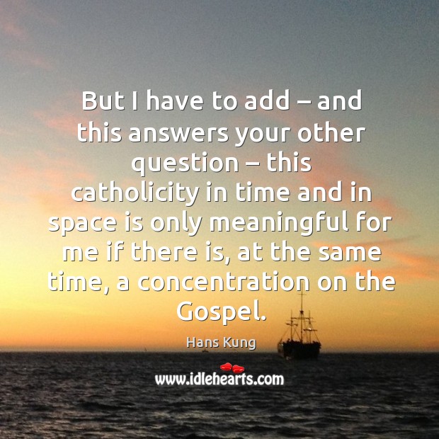 But I have to add – and this answers your other question – this catholicity in time and in space Hans Kung Picture Quote