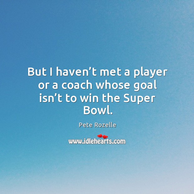 But I haven’t met a player or a coach whose goal isn’t to win the super bowl. Pete Rozelle Picture Quote
