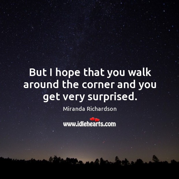 But I hope that you walk around the corner and you get very surprised. Miranda Richardson Picture Quote