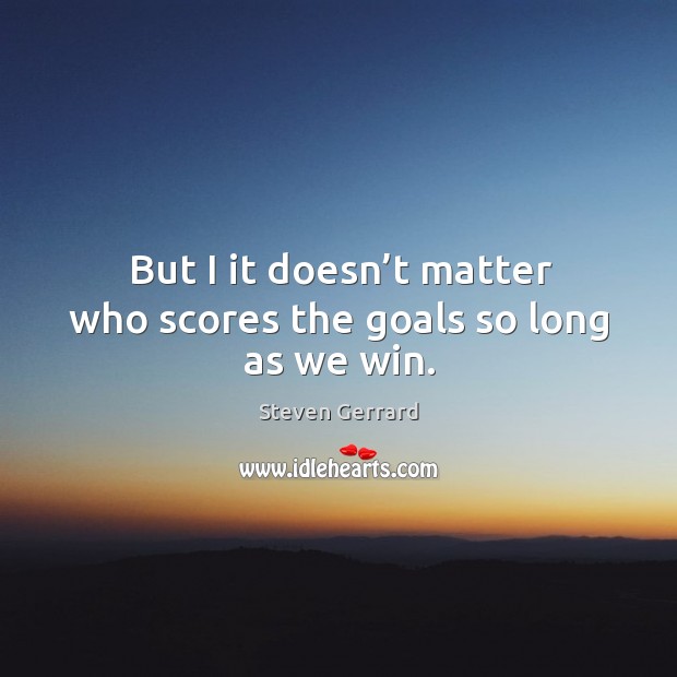 But I it doesn’t matter who scores the goals so long as we win. Image