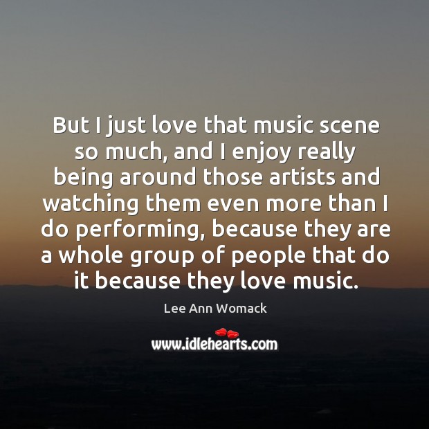 But I just love that music scene so much, and I enjoy really being around those artists Lee Ann Womack Picture Quote