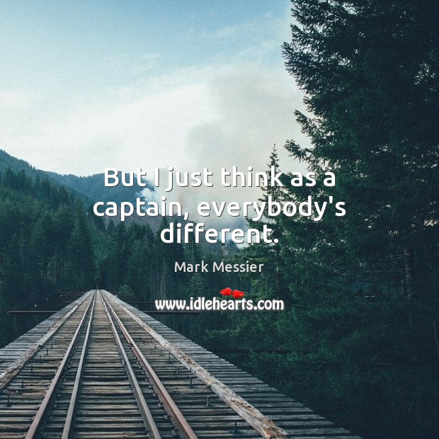 But I just think as a captain, everybody’s different. Mark Messier Picture Quote