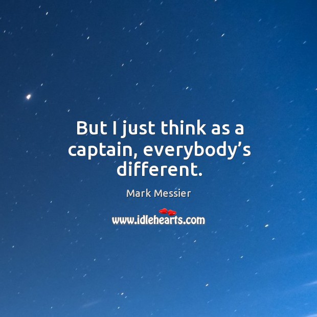But I just think as a captain, everybody’s different. Mark Messier Picture Quote