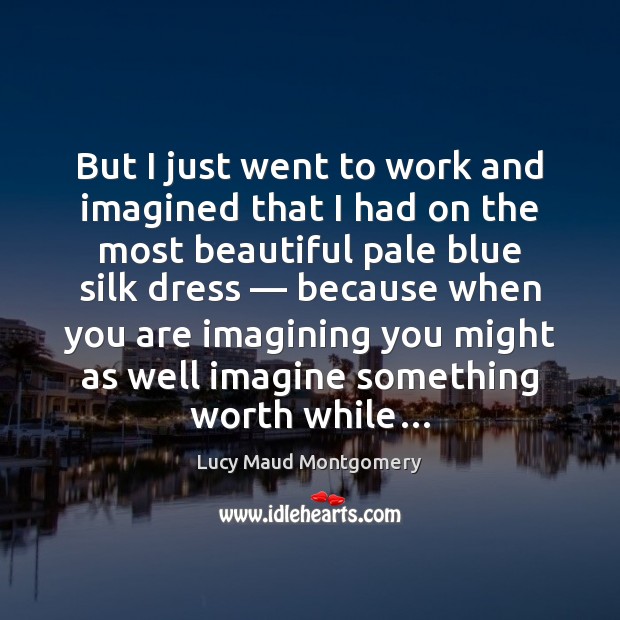 But I just went to work and imagined that I had on Lucy Maud Montgomery Picture Quote