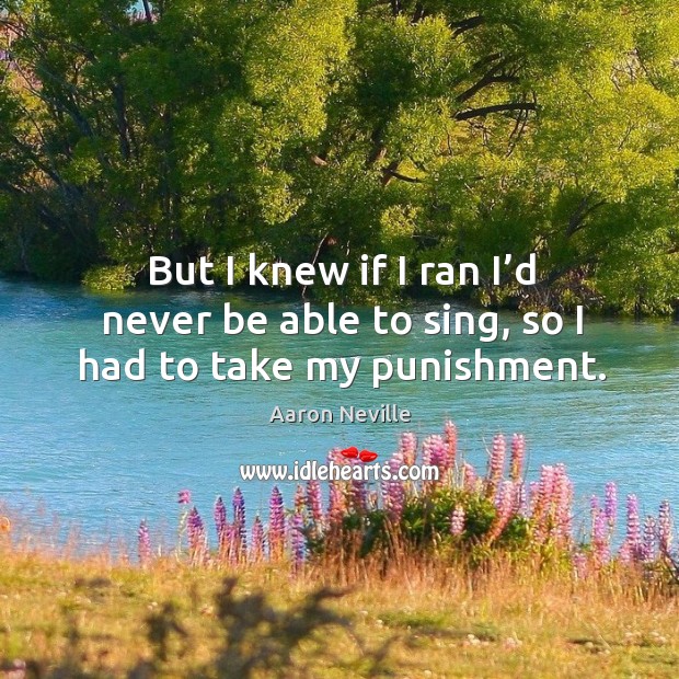 But I knew if I ran I’d never be able to sing, so I had to take my punishment. Aaron Neville Picture Quote