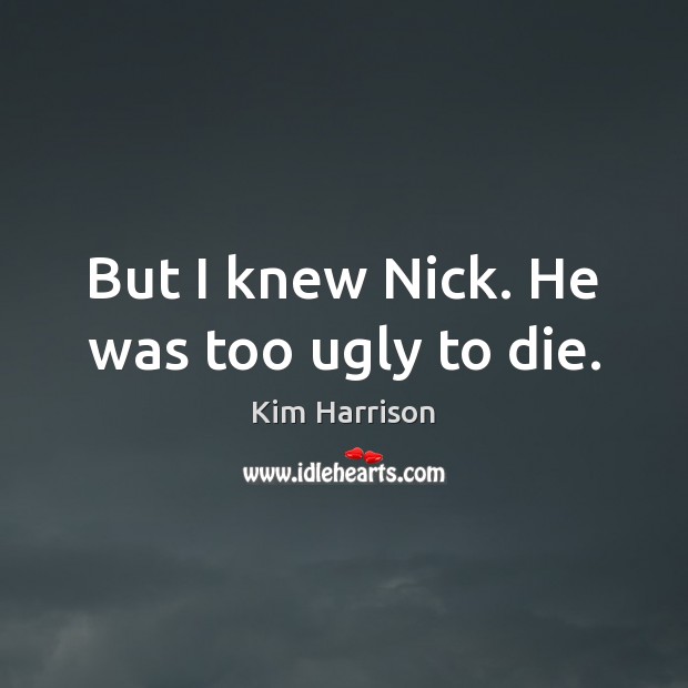But I knew Nick. He was too ugly to die. Kim Harrison Picture Quote