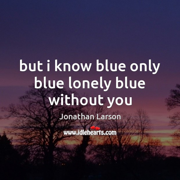 But i know blue only blue lonely blue without you Jonathan Larson Picture Quote