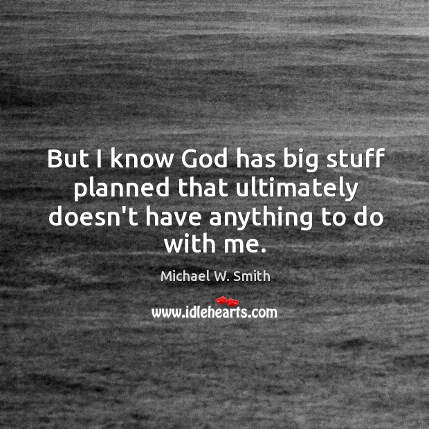 But I know God has big stuff planned that ultimately doesn’t have anything to do with me. Michael W. Smith Picture Quote