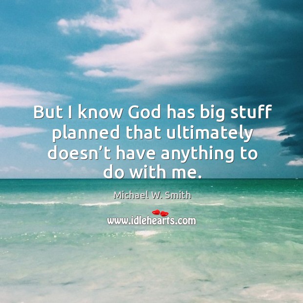 But I know God has big stuff planned that ultimately doesn’t have anything to do with me. Image