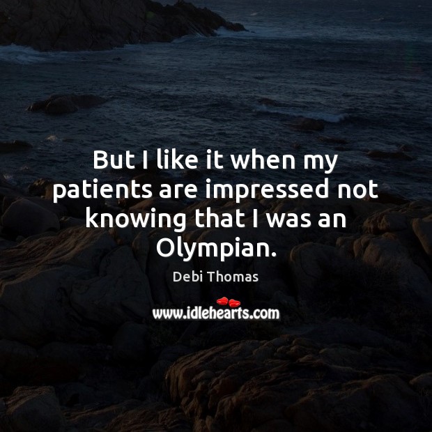 But I like it when my patients are impressed not knowing that I was an Olympian. Debi Thomas Picture Quote