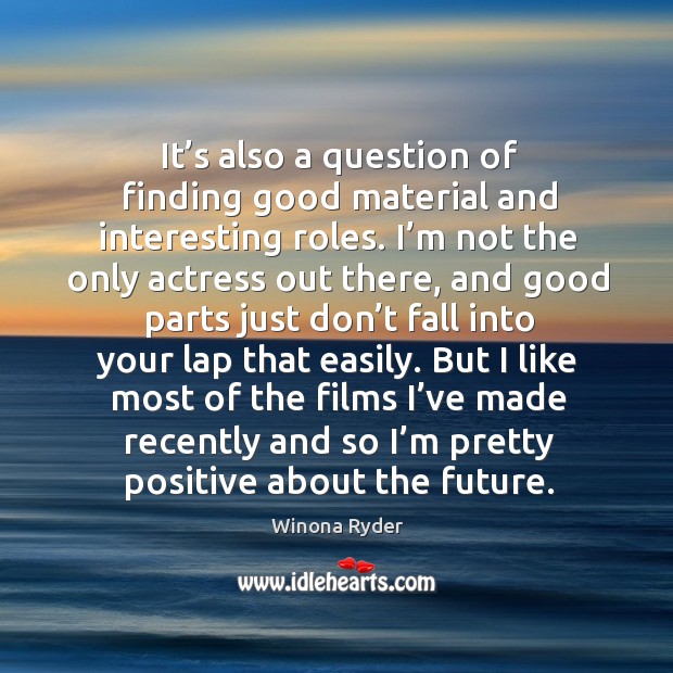 But I like most of the films I’ve made recently and so I’m pretty positive about the future. Winona Ryder Picture Quote