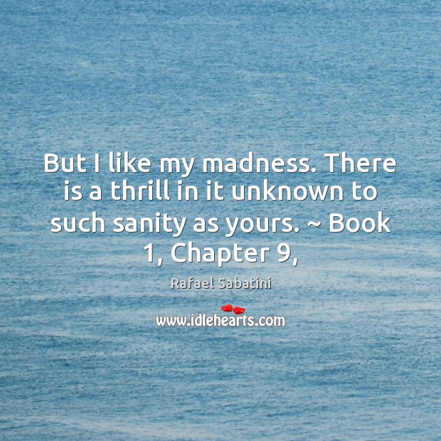 But I like my madness. There is a thrill in it unknown Rafael Sabatini Picture Quote