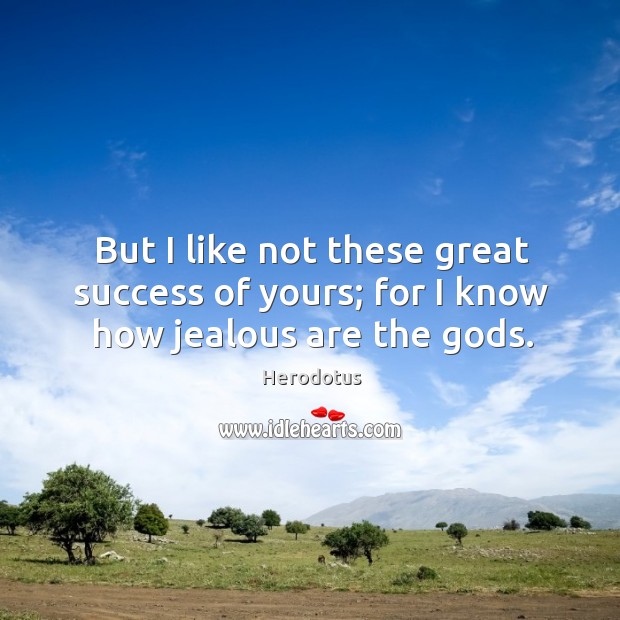 But I like not these great success of yours; for I know how jealous are the Gods. Herodotus Picture Quote