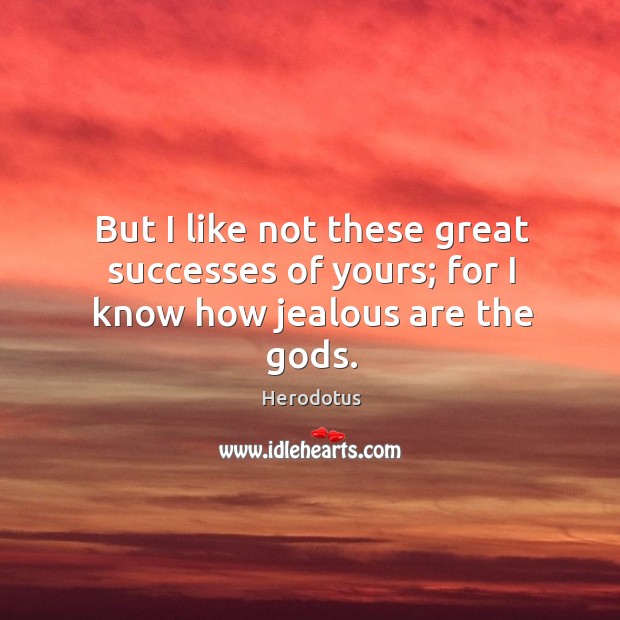 But I like not these great successes of yours; for I know how jealous are the Gods. Herodotus Picture Quote