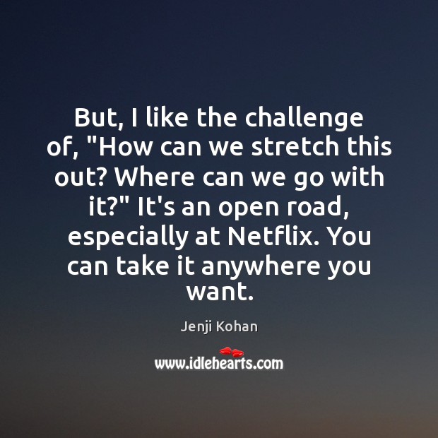 But, I like the challenge of, “How can we stretch this out? Challenge Quotes Image